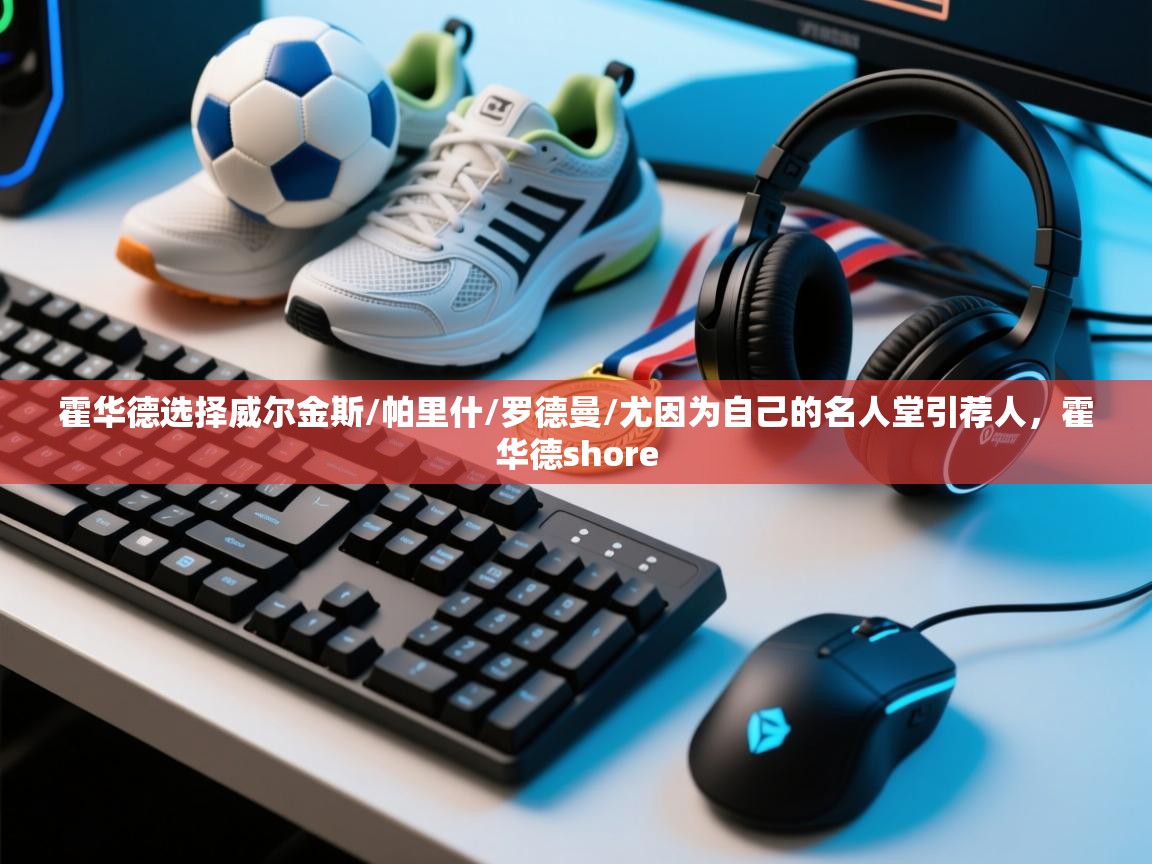 霍华德选择威尔金斯/帕里什/罗德曼/尤因为自己的名人堂引荐人，霍华德shore  第1张